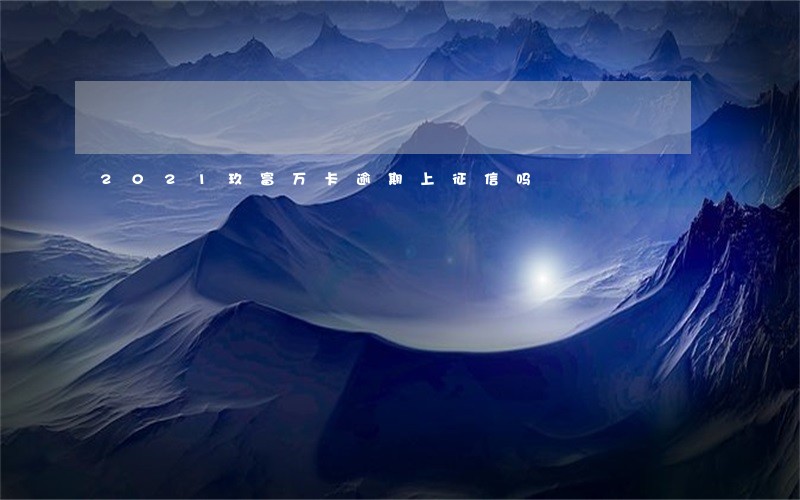 2021玖富万卡逾期上征信吗 2021玖富万卡逾期上征信吗