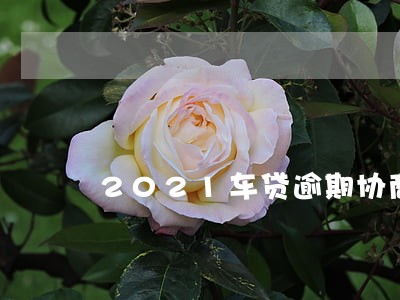 2021车贷逾期协商 2021车贷逾期协商