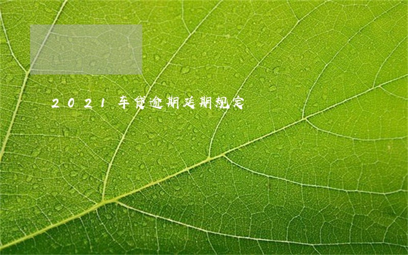 2021车贷逾期延期规定 2021车贷逾期延期规定