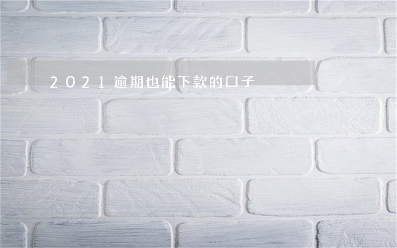 2021逾期也能下款的口子 2021逾期也能下款的口子