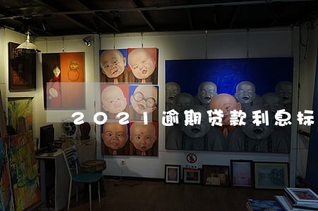 2021逾期贷款利息标准 2021逾期贷款利息标准