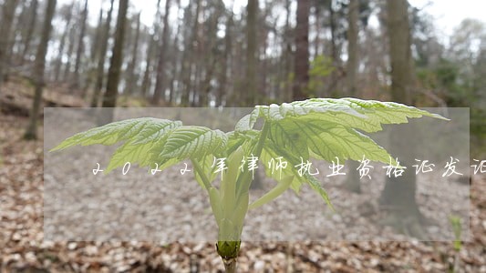 2022年律师执业资格证发证 2022年律师执业资格证发证