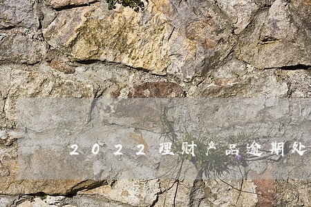 2022理财产品逾期处理方案 2022理财产品逾期处理方案