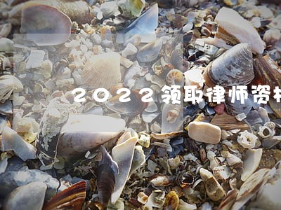 2022领取律师资格证时间