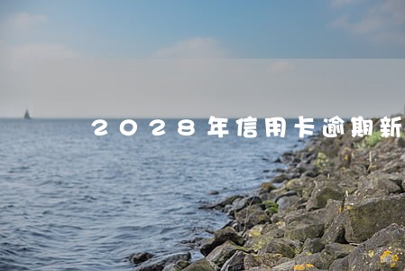 2028年信用卡逾期新规 2028年信用卡逾期新规