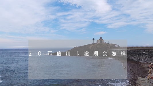 20万信用卡逾期会怎样 20万信用卡逾期会怎样