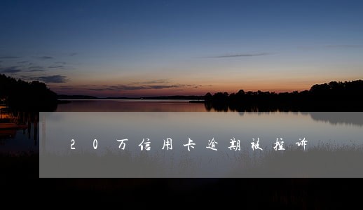 20万信用卡逾期被控诉 20万信用卡逾期被控诉
