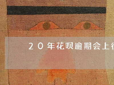 20年花呗逾期会上征信吗 20年花呗逾期会上征信吗