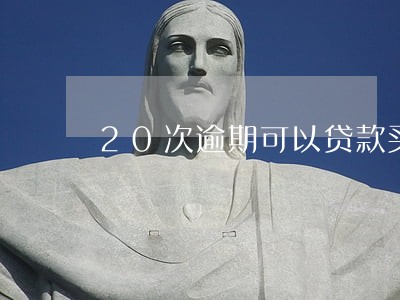 20次逾期可以贷款买车吗 20次逾期可以贷款买车吗