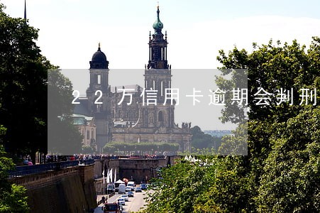 22万信用卡逾期会判刑多久呢 22万信用卡逾期会判刑多久呢