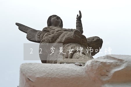 22岁美女律师吐槽 22岁美女律师吐槽