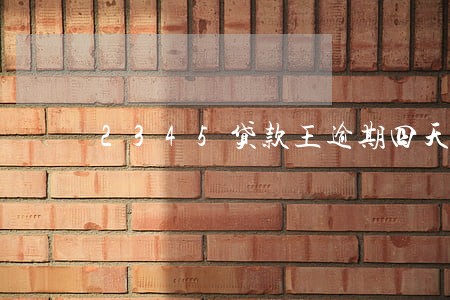 2345贷款王逾期四天 2345贷款王逾期四天