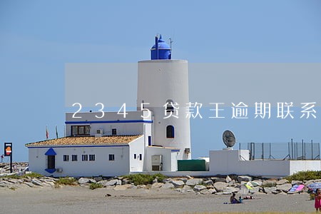 2345贷款王逾期联系人 2345贷款王逾期联系人