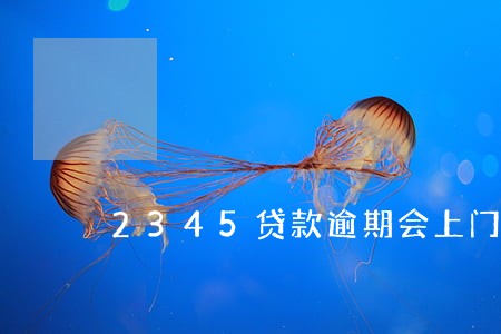 2345贷款逾期会上门吗 2345贷款逾期会上门吗