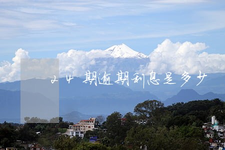 24期逾期利息是多少 24期逾期利息是多少