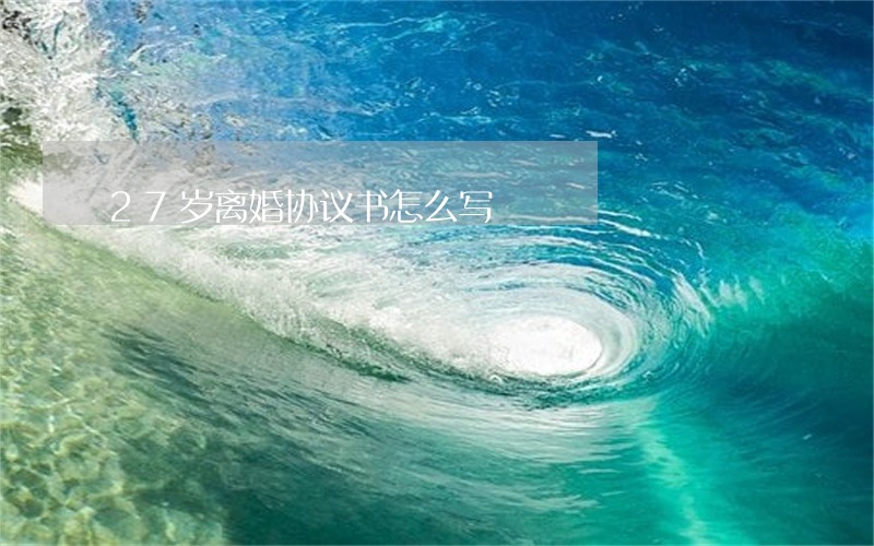 27岁离婚协议书怎么写 27岁离婚协议书怎么写