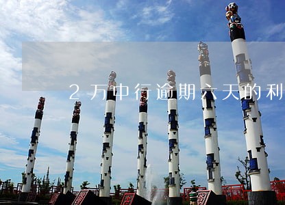 2万中行逾期六天的利息 2万中行逾期六天的利息