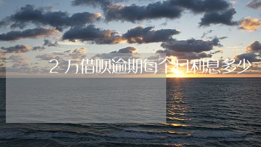 2万借呗逾期每个月利息多少 2万借呗逾期每个月利息多少