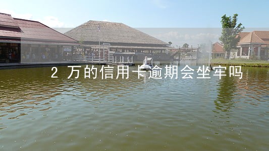 2万的信用卡逾期会坐牢吗 2万的信用卡逾期会坐牢吗