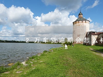 2万车贷逾期会怎么样 2万车贷逾期会怎么样