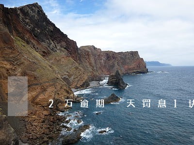 2万逾期一天罚息1块多 2万逾期一天罚息1块多