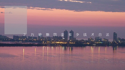 2万逾期罚金多少钱才合法 2万逾期罚金多少钱才合法