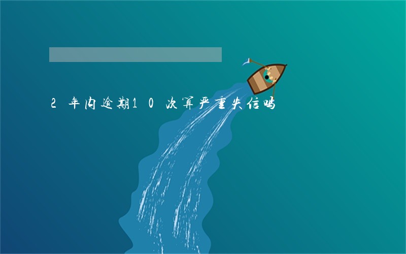 2年内逾期10次算严重失信吗 2年内逾期10次算严重失信吗