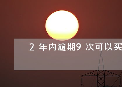 2年内逾期9次可以买房吗 2年内逾期9次可以买房吗