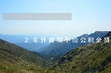 2年外逾期不给公积金贷款 2年外逾期不给公积金贷款