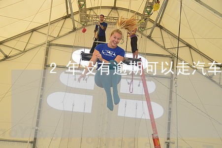 2年没有逾期可以走汽车金融 2年没有逾期可以走汽车金融