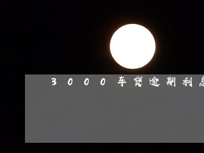 3000车贷逾期利息多少 3000车贷逾期利息多少