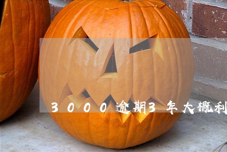 3000逾期3年大概利息是多少 3000逾期3年大概利息是多少