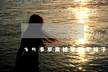 35多岁离婚带两个孩子 35多岁离婚带两个孩子