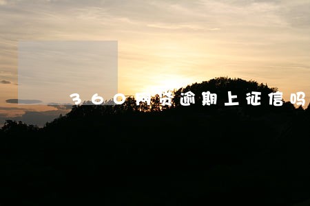 360网贷逾期上征信吗 360网贷逾期上征信吗