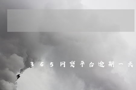 365网贷平台逾期一天 365网贷平台逾期一天
