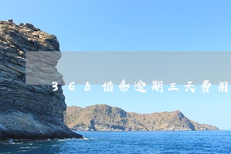 368借条逾期三天费用 368借条逾期三天费用