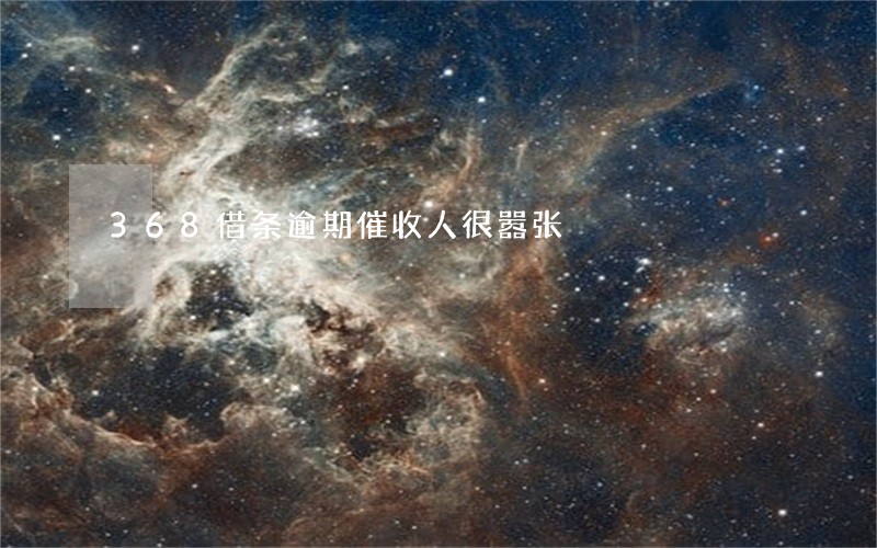 368借条逾期催收人很嚣张 368借条逾期催收人很嚣张