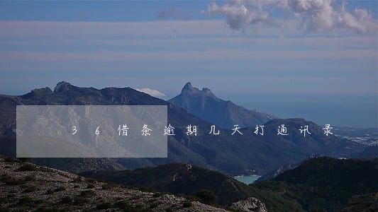 36借条逾期几天打通讯录 36借条逾期几天打通讯录