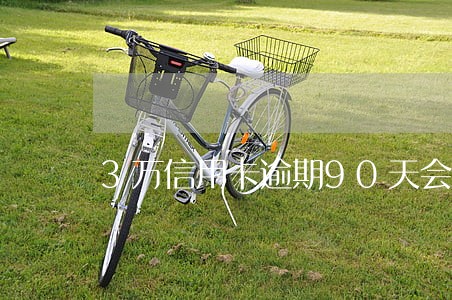 3万信用卡逾期90天会怎样
