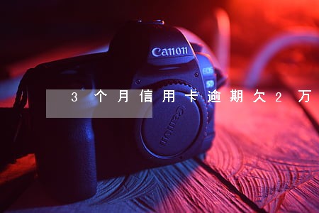 3个月信用卡逾期欠2万 3个月信用卡逾期欠2万