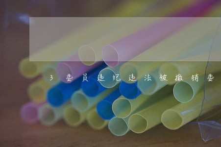 3委员违纪违法被撤销委员资格 3委员违纪违法被撤销委员资格