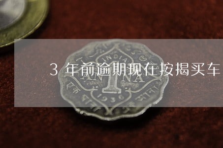 3年前逾期现在按揭买车 3年前逾期现在按揭买车
