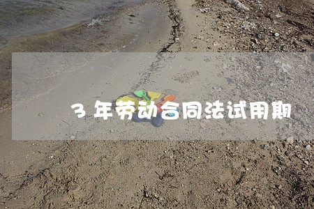 3年劳动合同法试用期 3年劳动合同法试用期