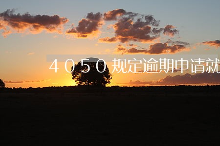 4050规定逾期申请就没有了吗 4050规定逾期申请就没有了吗
