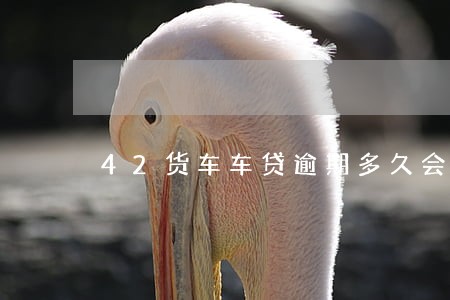 42货车车贷逾期多久会拖车 42货车车贷逾期多久会拖车