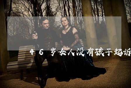 46岁女人没有孩子起诉离婚 46岁女人没有孩子起诉离婚