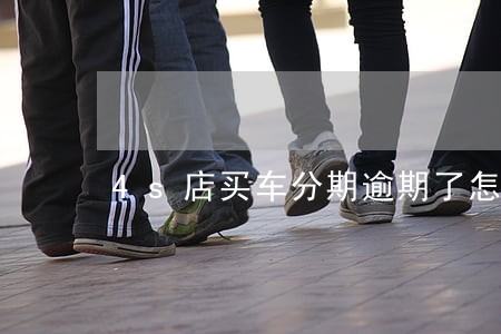 4s店买车分期逾期了怎么办 4s店买车分期逾期了怎么办
