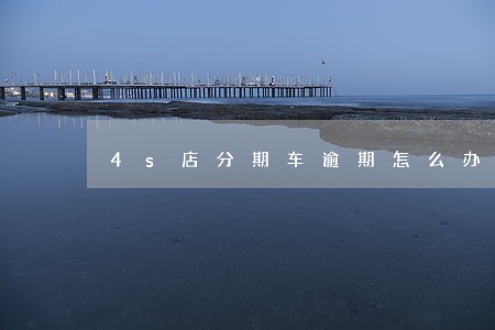 4s店分期车逾期怎么办 4s店分期车逾期怎么办