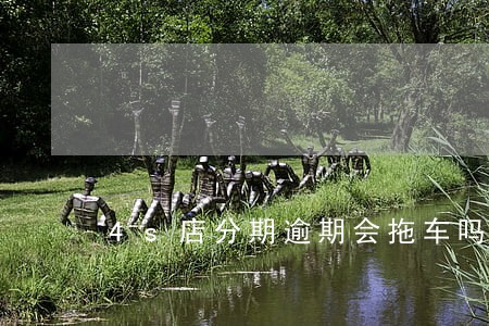 4s店分期逾期会拖车吗 4s店分期逾期会拖车吗