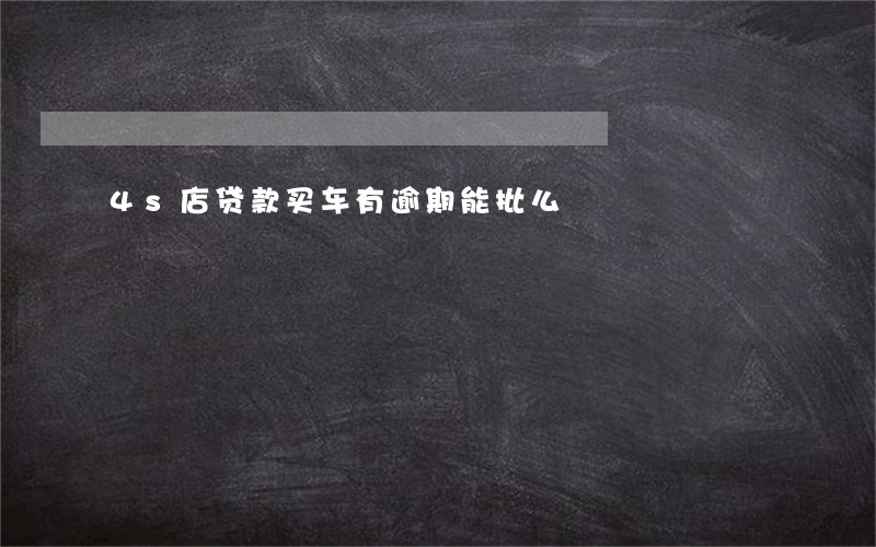 4s店贷款买车有逾期能批么 4s店贷款买车有逾期能批么